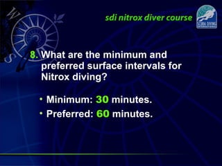 8. What are the minimum and
preferred surface intervals for
Nitrox diving?
• Minimum: 30 minutes.
• Preferred: 60 minutes.
 