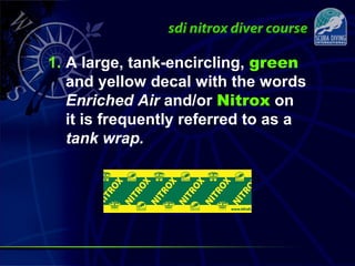 1. A large, tank-encircling, green
and yellow decal with the words
Enriched Air and/or Nitrox on
it is frequently referred to as a
tank wrap.
 