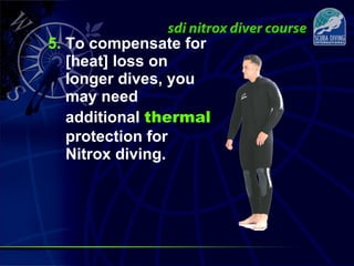 5. To compensate for
[heat] loss on
longer dives, you
may need
additional thermal
protection for
Nitrox diving.
 