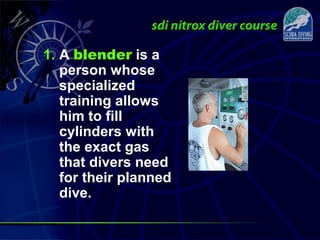 1. A blender is a
person whose
specialized
training allows
him to fill
cylinders with
the exact gas
that divers need
for their planned
dive.
 