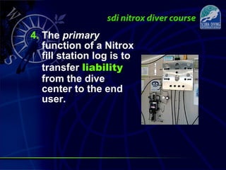 4. The primary
function of a Nitrox
fill station log is to
transfer liability
from the dive
center to the end
user.
 