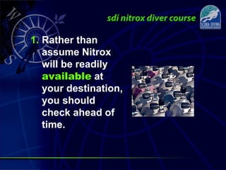 1. Rather than
assume Nitrox
will be readily
available at
your destination,
you should
check ahead of
time.
 