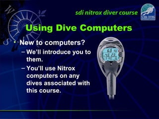 Using Dive Computers
• New to computers?
– We’ll introduce you to
them.
– You’ll use Nitrox
computers on any
dives associated with
this course.
 