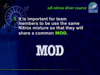 3. It is important for team
members to be use the same
Nitrox mixture so that they will
share a common MOD.
 