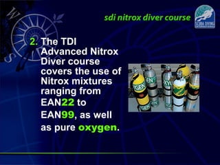 2. The TDI
Advanced Nitrox
Diver course
covers the use of
Nitrox mixtures
ranging from
EAN22 to
EAN99, as well
as pure oxygen.
 