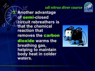 3. Another advantage
of semi-closed
circuit rebreathers is
that the chemical
reaction that
removes the carbon
dioxide warms the
breathing gas,
helping to maintain
body heat in colder
waters.
 