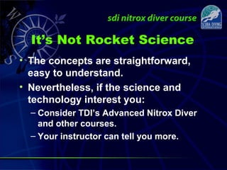 It’s Not Rocket Science
• The concepts are straightforward,
easy to understand.
• Nevertheless, if the science and
technology interest you:
– Consider TDI’s Advanced Nitrox Diver
and other courses.
– Your instructor can tell you more.
 