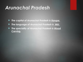 Arunachal Pradesh
 The capital of Arunachal Pradesh is Itangar.
 The language of Arunachal Pradesh is Miri.
 The speciality of Arunachal Pradesh is Wood
Carving.
 