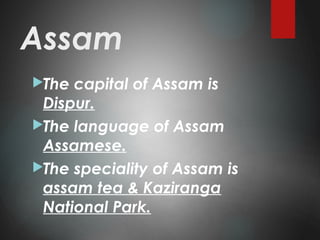 Assam
The capital of Assam is
Dispur.
The language of Assam
Assamese.
The speciality of Assam is
assam tea & Kaziranga
National Park.
 