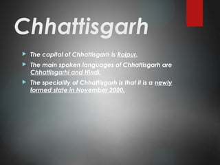 Chhattisgarh
 The capital of Chhattisgarh is Raipur.
 The main spoken languages of Chhattisgarh are
Chhattisgarhi and Hindi.
 The speciality of Chhattisgarh is that it is a newly
formed state in November 2000.
 