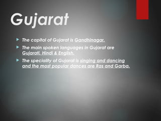 Gujarat
 The capital of Gujarat is Gandhinagar.
 The main spoken languages in Gujarat are
Gujarati, Hindi & English.
 The speciality of Gujarat is singing and dancing
and the most popular dances are Ras and Garba.
 