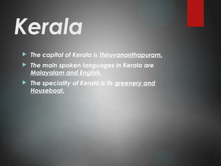 Kerala
 The capital of Kerala is Thiruvananthapuram.
 The main spoken languages in Kerala are
Malayalam and English.
 The speciality of Kerala is its greenery and
Houseboat.
 