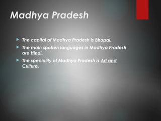 Madhya Pradesh
 The capital of Madhya Pradesh is Bhopal.
 The main spoken languages in Madhya Pradesh
are Hindi.
 The speciality of Madhya Pradesh is Art and
Culture.
 
