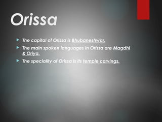 Orissa
 The capital of Orissa is Bhubaneshwar.
 The main spoken languages in Orissa are Magdhi
& Oriya.
 The speciality of Orissa is its temple carvings.
 
