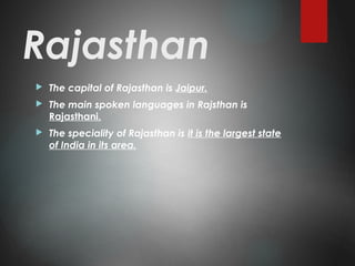 Rajasthan
 The capital of Rajasthan is Jaipur.
 The main spoken languages in Rajsthan is
Rajasthani.
 The speciality of Rajasthan is it is the largest state
of India in its area.
 