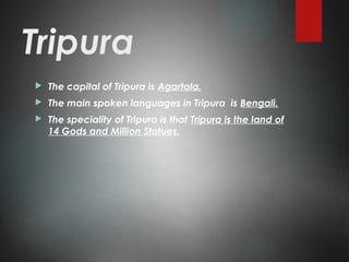 Tripura
 The capital of Tripura is Agartala.
 The main spoken languages in Tripura is Bengali.
 The speciality of Tripura is that Tripura is the land of
14 Gods and Million Statues.
 