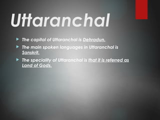 Uttaranchal
 The capital of Uttaranchal is Dehradun.
 The main spoken languages in Uttaranchal is
Sanskrit.
 The speciality of Uttaranchal is that it is referred as
Land of Gods.
 