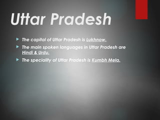 Uttar Pradesh
 The capital of Uttar Pradesh is Lukhnow.
 The main spoken languages in Uttar Pradesh are
Hindi & Urdu.
 The speciality of Uttar Pradesh is Kumbh Mela.
 