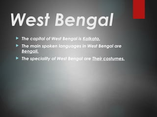 West Bengal
 The capital of West Bengal is Kolkata.
 The main spoken languages in West Bengal are
Bengali.
 The speciality of West Bengal are Their costumes.
 