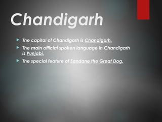Chandigarh
 The capital of Chandigarh is Chandigarh.
 The main official spoken language in Chandigarh
is Punjabi.
 The special feature of Sandane the Great Dog.
 