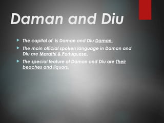 Daman and Diu
 The capital of is Daman and Diu Daman.
 The main official spoken language in Daman and
Diu are Marathi & Portuguese.
 The special feature of Daman and Diu are Their
beaches and liquors.
 