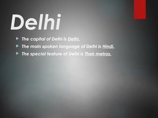 Delhi The capital of Delhi is Delhi.
 The main spoken language of Delhi is Hindi.
 The special feature of Delhi is Their metros.
 