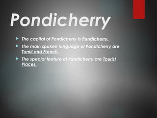 Pondicherry
 The capital of Pondicherry is Pondicherry.
 The main spoken language of Pondicherry are
Tamil and French.
 The special feature of Pondicherry are Tourist
Places.
 