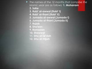  The names of the 12 months that comprise the
Islamic year are as follows: 1. Muharram 
2. Safar 
3. Rabi' al-awwal (Rabi' I) 
4. Rabi' al-thani (Rabi' II) 
5. Jumada al-awwal (Jumada I) 
6. Jumada al-thani (Jumada II) 
7. Rajab
8. Sha'ban
9. Ramadan
10. Shawwal
11. Dhu al-Qi'dah
12. Dhu al-Hijjah
 