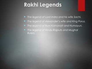 Rakhi Legends
 The legend of Lord Indra and his wife Sachi.
 The legend of Alexander’s wife and King Porus.
 The legend of Rani Karnavati and Humayun.
 The legend of Hindu Rajputs and Mughal
Rulers.
 