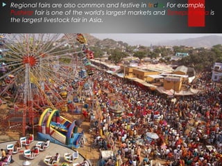  Regional fairs are also common and festive in India. For example,
Pushkar fair is one of the world's largest markets and Sonepur mela is
the largest livestock fair in Asia.
 
