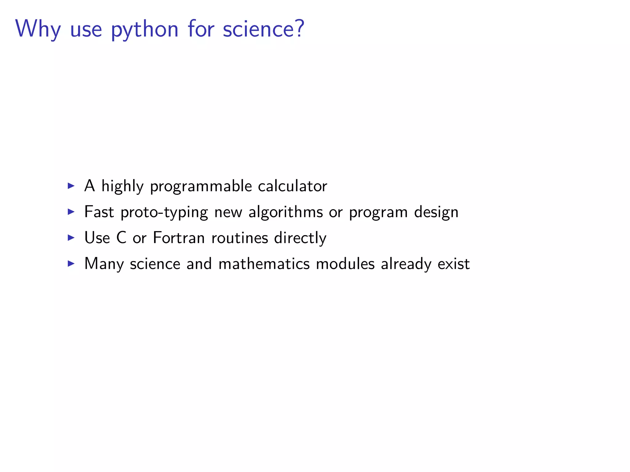 Why use python for science?
I A highly programmable calculator
I Fast proto-typing new algorithms or program design
I Use C or Fortran routines directly
I Many science and mathematics modules already exist
 