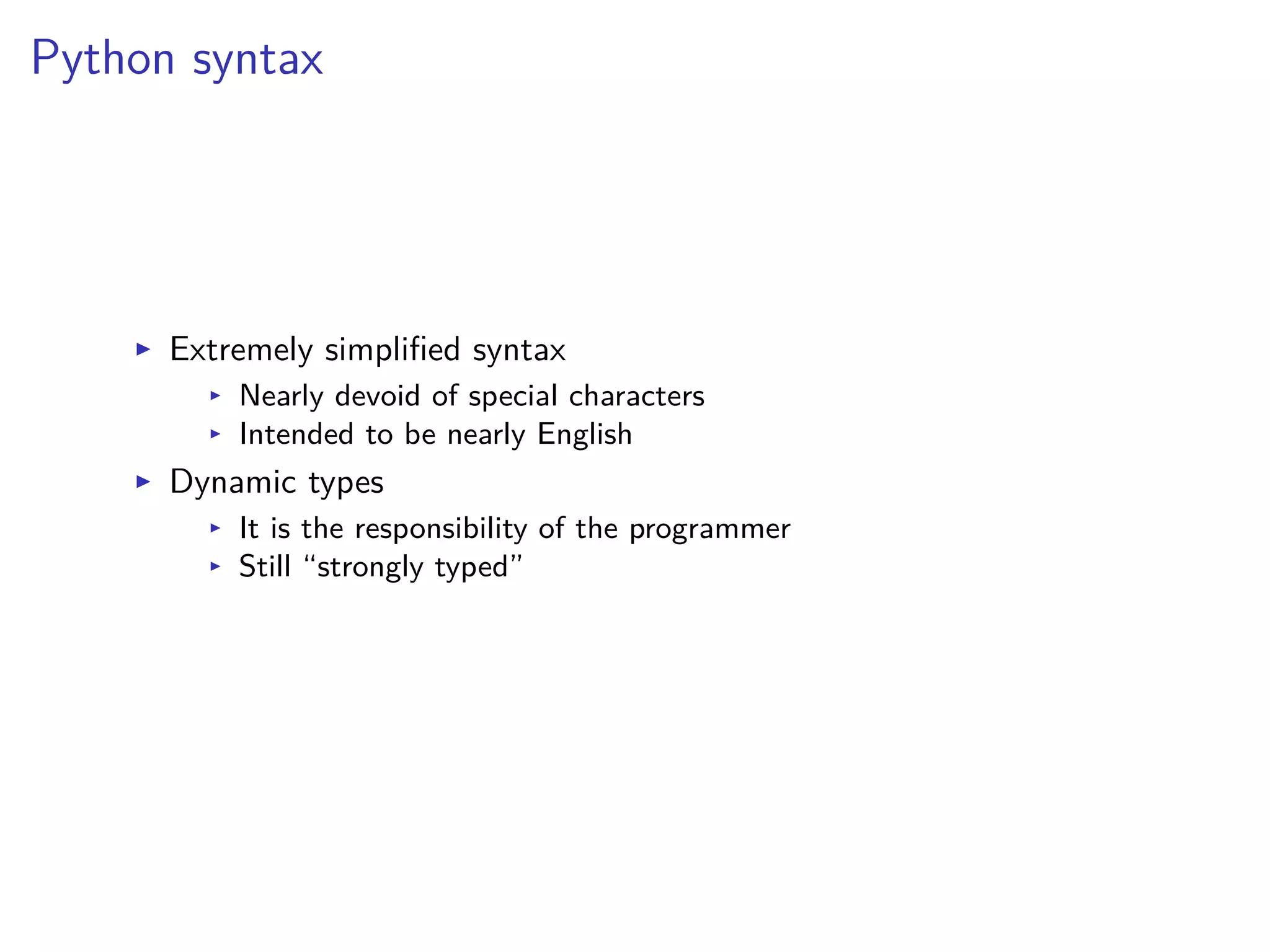 Python syntax
I Extremely simpliﬁed syntax
I Nearly devoid of special characters
I Intended to be nearly English
I Dynamic types
I It is the responsibility of the programmer
I Still “strongly typed”
 