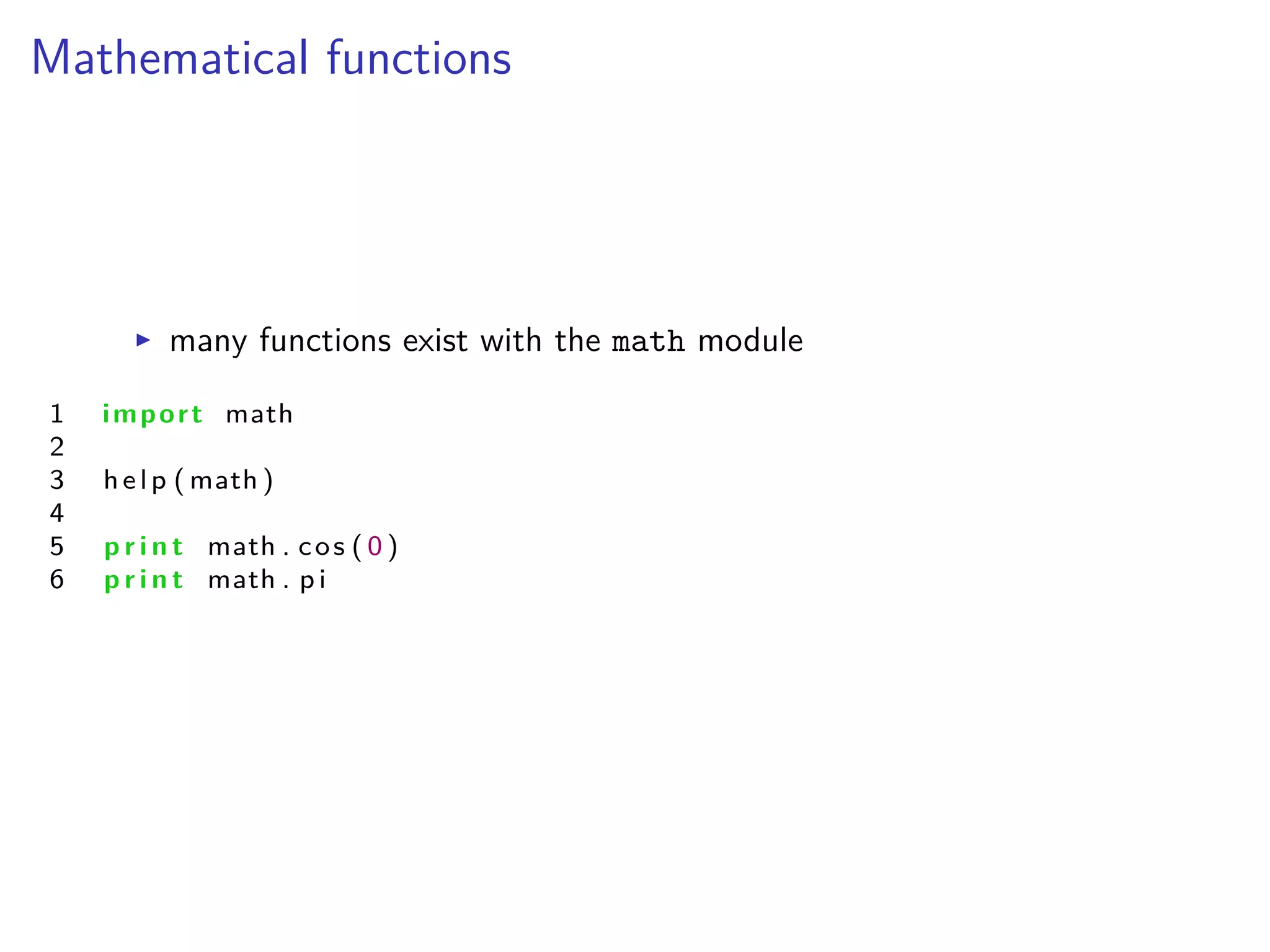 Mathematical functions
I many functions exist with the math module
1 import math
2
3 help ( math )
4
5 p r i n t math . cos ( 0 )
6 p r i n t math . p i
 