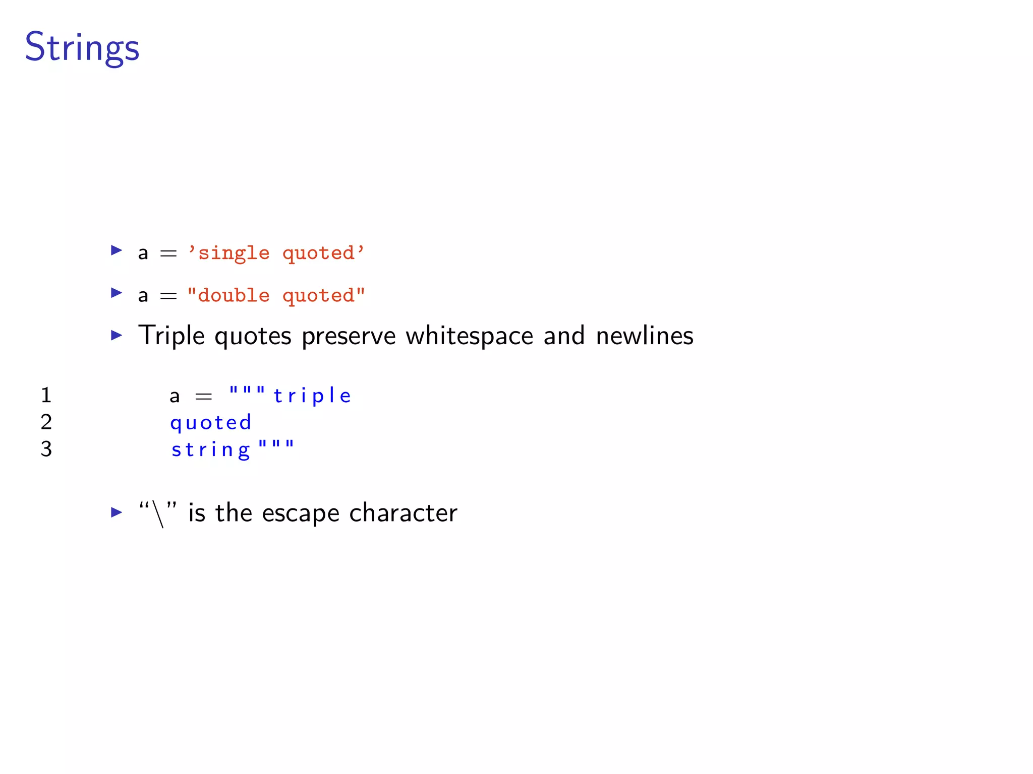 Strings
I a = ’single quoted’
I a = "double quoted"
I Triple quotes preserve whitespace and newlines
1 a = """ t r i p l e
2 quoted
3 s t r i n g """
I “” is the escape character
 