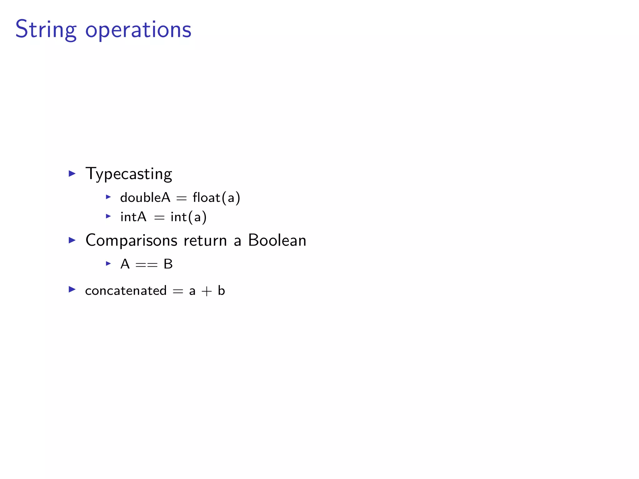 String operations
I Typecasting
I doubleA = ﬂoat(a)
I intA = int(a)
I Comparisons return a Boolean
I A == B
I concatenated = a + b
 