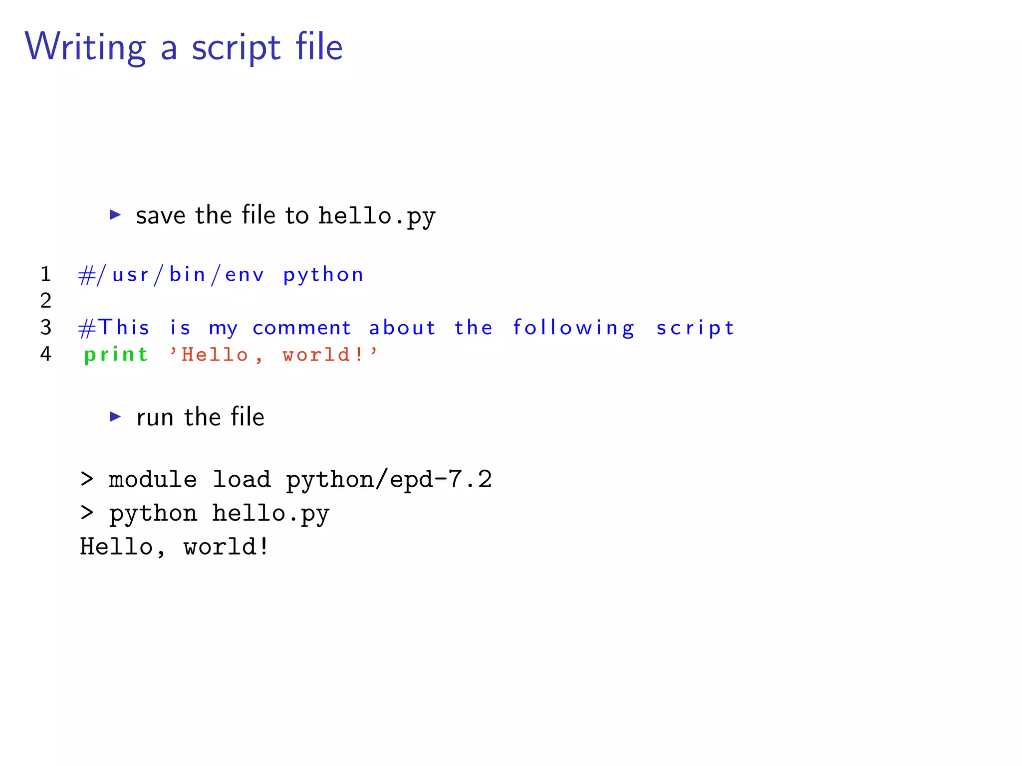 Writing a script ﬁle
I save the ﬁle to hello.py
1 #/ usr / bin / env python
2
3 #This i s my comment about the f o l l o w i n g s c r i p t
4 p r i n t ’Hello , world!’
I run the ﬁle
> module load python/epd-7.2
> python hello.py
Hello, world!
 