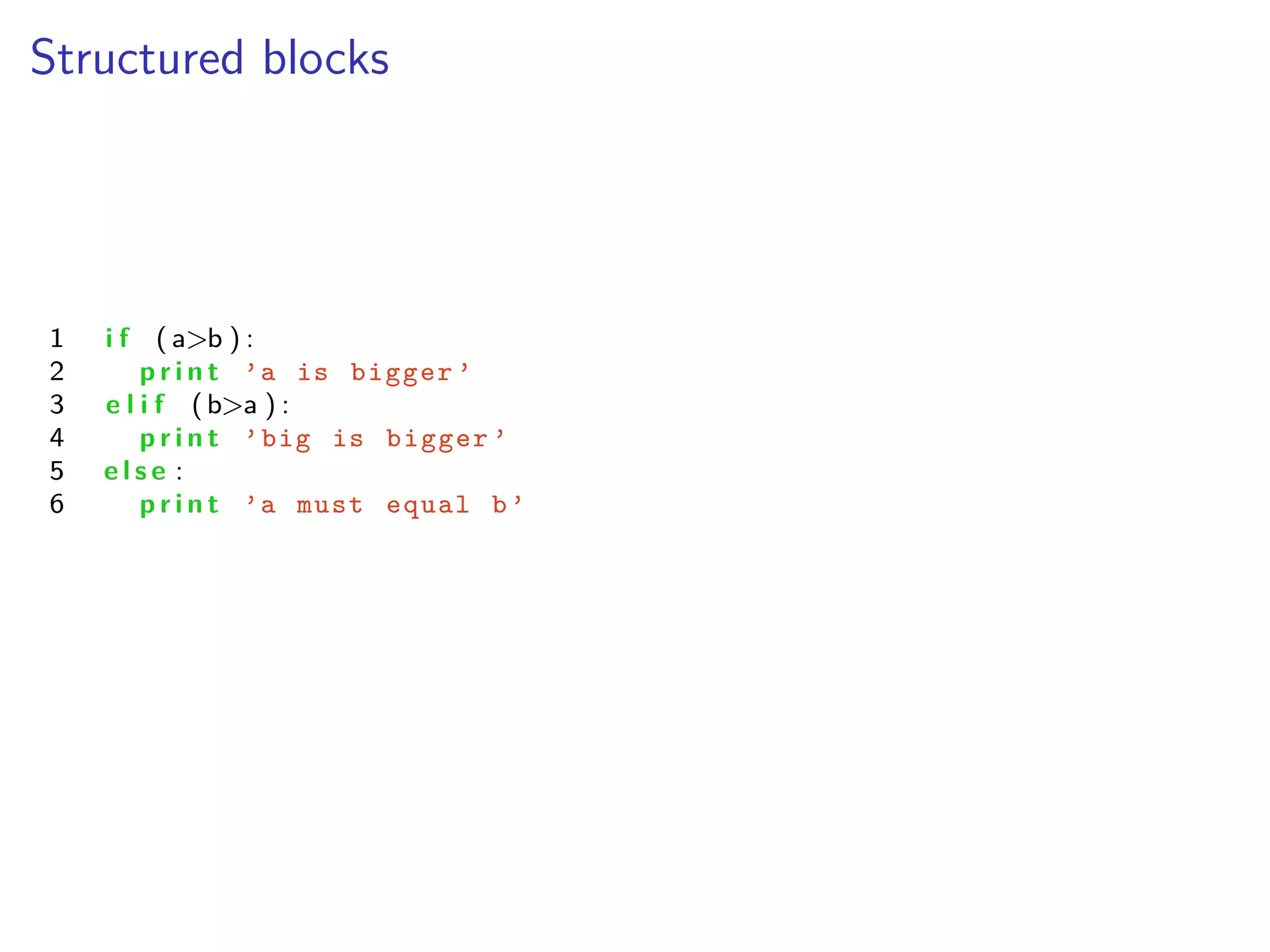 Structured blocks
1 i f ( a>b ) :
2 p r i n t ’a is bigger ’
3 e l i f (b>a ) :
4 p r i n t ’big is bigger ’
5 e l s e :
6 p r i n t ’a must equal b’
 