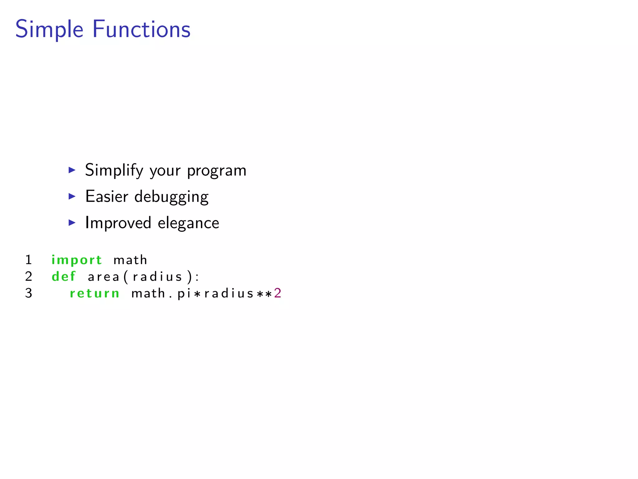 Simple Functions
I Simplify your program
I Easier debugging
I Improved elegance
1 import math
2 def area ( r a d i u s ) :
3 return math . p i r a d i u s 2
 