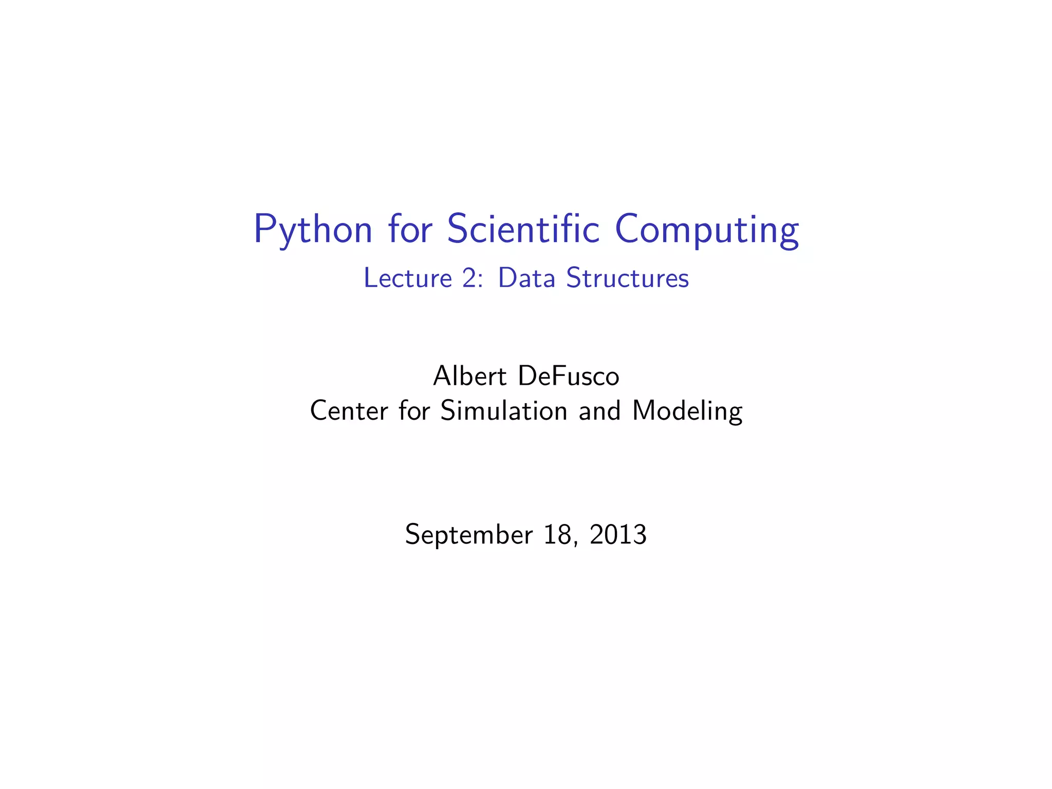 Python for Scientiﬁc Computing
Lecture 2: Data Structures
Albert DeFusco
Center for Simulation and Modeling
September 18, 2013
 