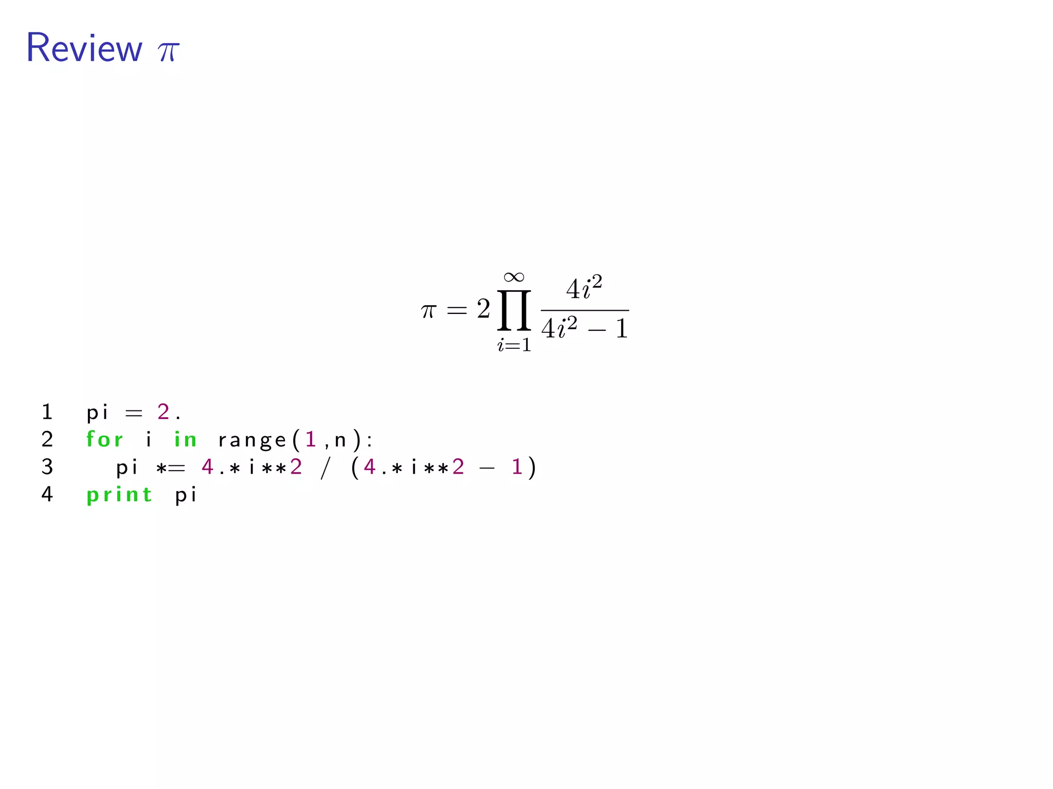 Review ﬁ
ﬁ = 2
ŒŸ
i=1
4i2
4i2 ≠ 1
1 p i = 2 .
2 f o r i i n range ( 1 , n ) :
3 p i = 4 . i 2 / ( 4 . i 2 ≠ 1 )
4 p r i n t p i
 