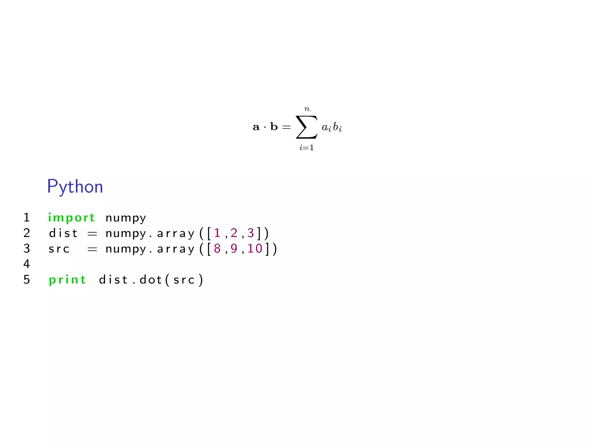 a · b =
n
ÿ
i=1
ai bi
Python
1 import numpy
2 d i s t = numpy . a r r a y ( [ 1 , 2 , 3 ] )
3 s r c = numpy . a r r a y ( [ 8 , 9 , 10 ] )
4
5 p r i n t d i s t . dot ( s r c )
 