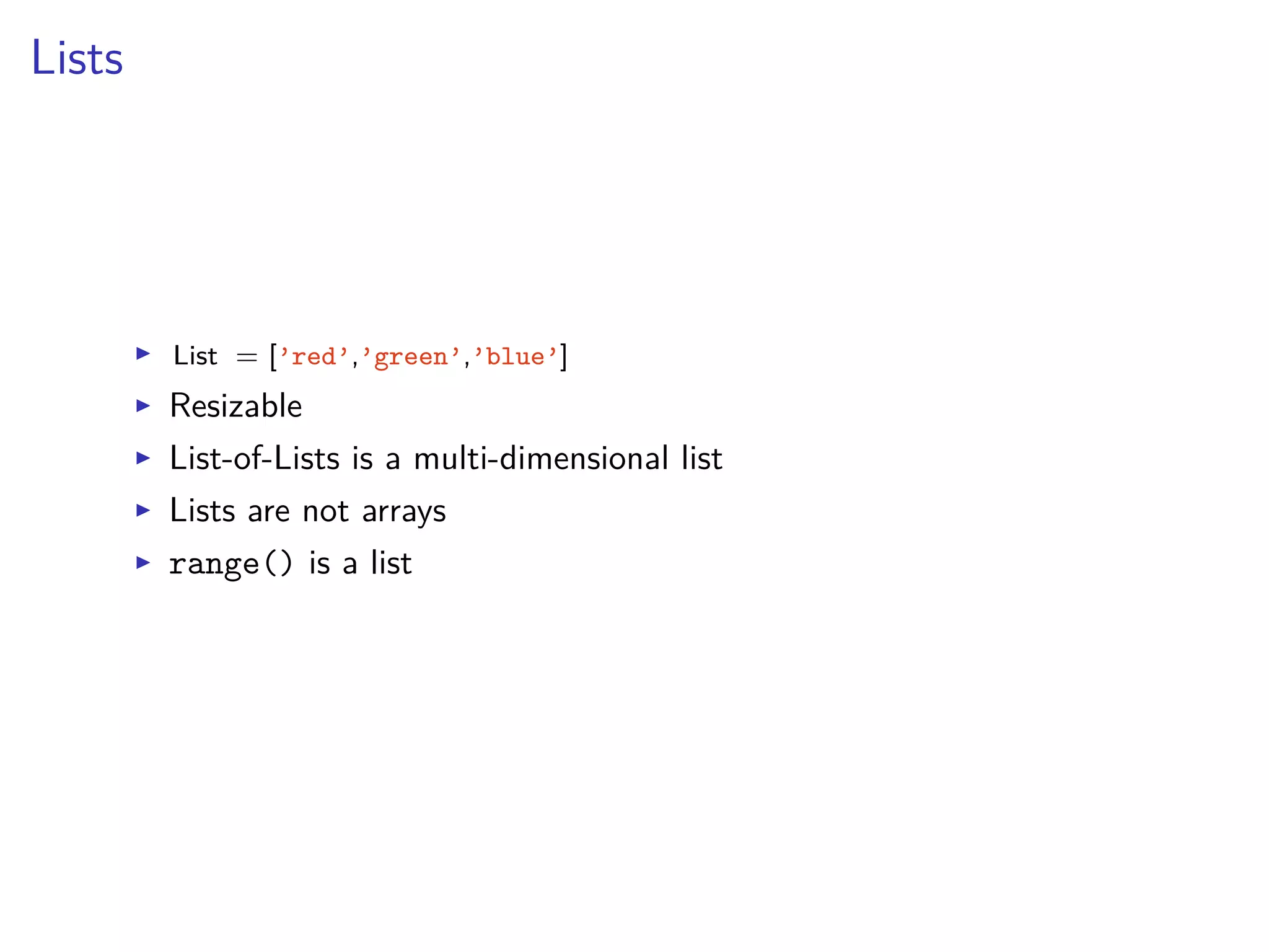 Lists
I List = [’red’,’green’,’blue’]
I Resizable
I List-of-Lists is a multi-dimensional list
I Lists are not arrays
I range() is a list
 