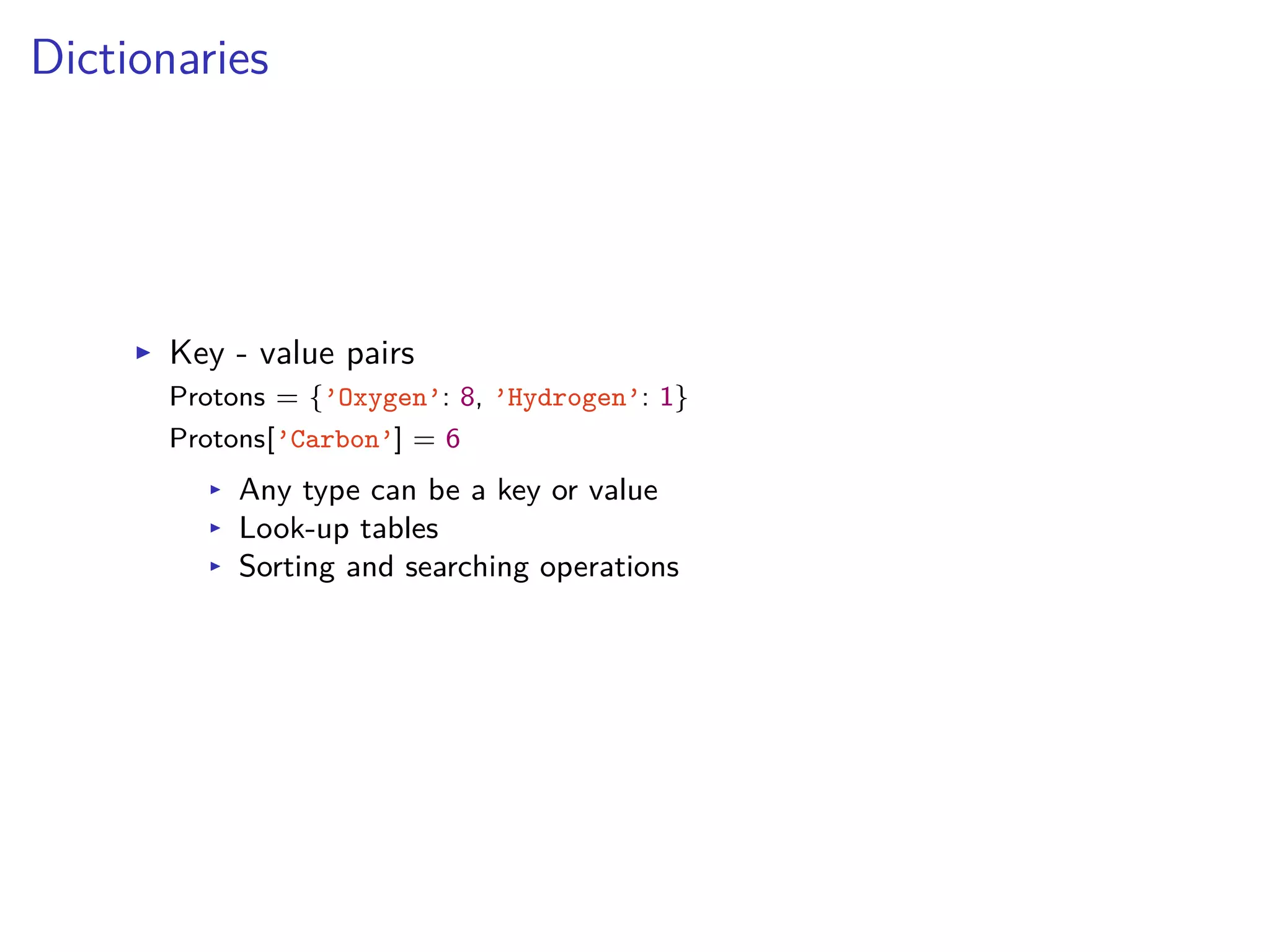 Dictionaries
I Key - value pairs
Protons = {’Oxygen’: 8, ’Hydrogen’: 1}
Protons[’Carbon’] = 6
I Any type can be a key or value
I Look-up tables
I Sorting and searching operations
 