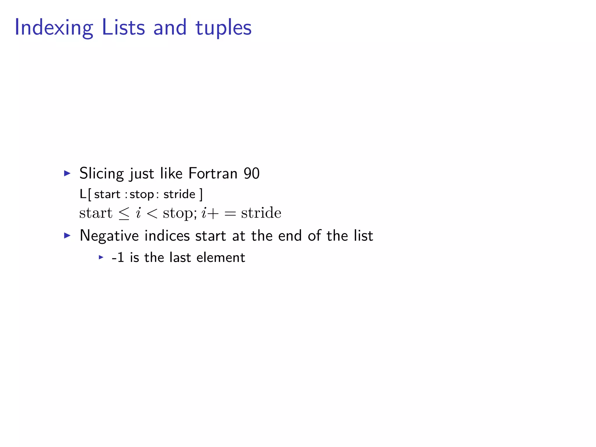 Indexing Lists and tuples
I Slicing just like Fortran 90
L[ start :stop: stride ]
start Æ i < stop; i+ = stride
I Negative indices start at the end of the list
I -1 is the last element
 
