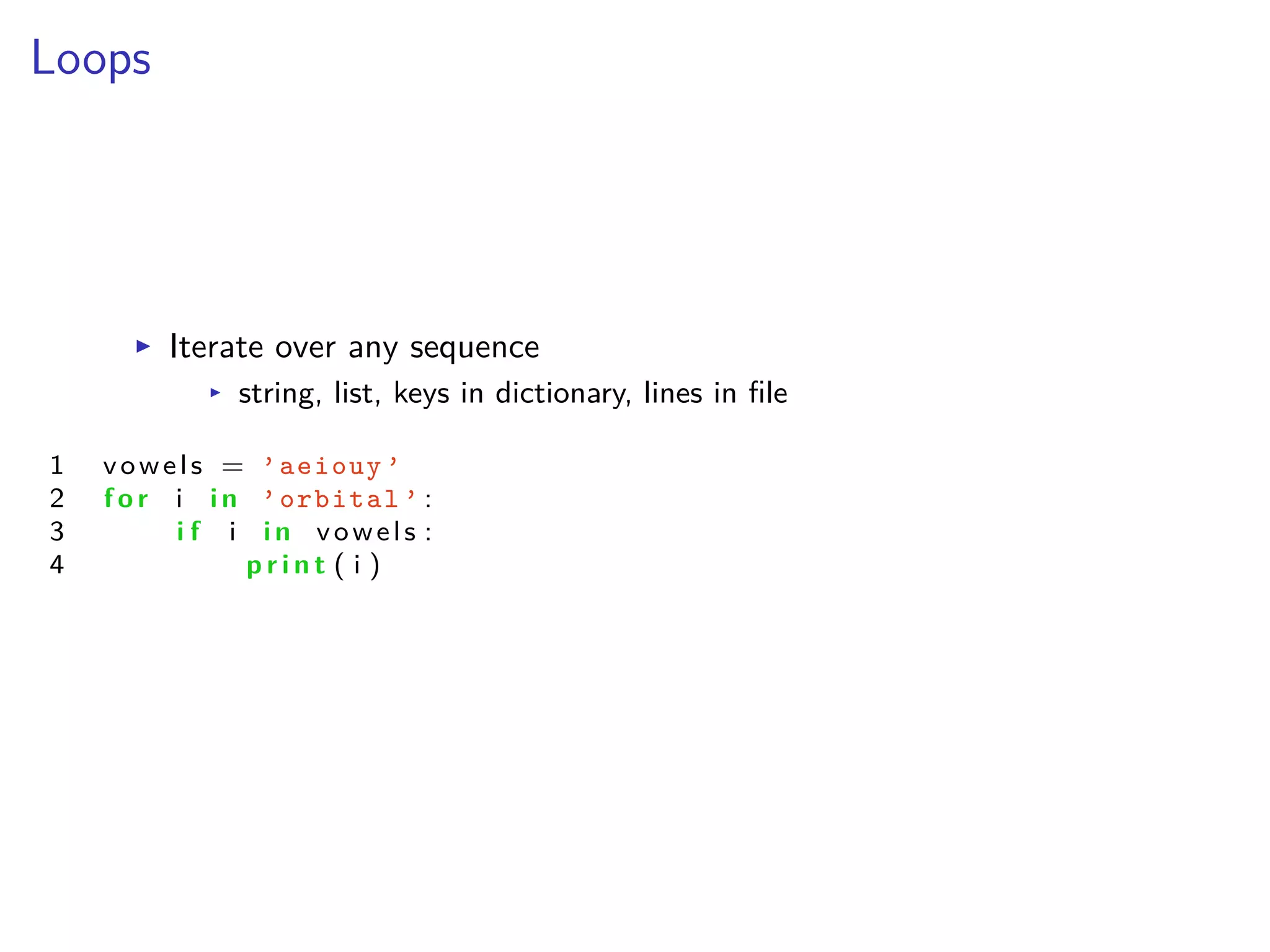 Loops
I Iterate over any sequence
I string, list, keys in dictionary, lines in ﬁle
1 vowels = ’aeiouy ’
2 f o r i i n ’orbital ’ :
3 i f i i n vowels :
4 p r i n t ( i )
 