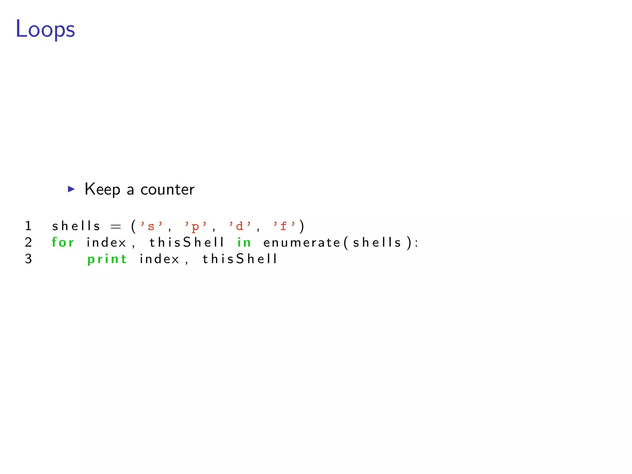 Loops
I Keep a counter
1 s h e l l s = ( ’s’ , ’p’ , ’d’ , ’f’)
2 f o r index , t h i s S h e l l i n enumerate ( s h e l l s ) :
3 p r i n t index , t h i s S h e l l
 