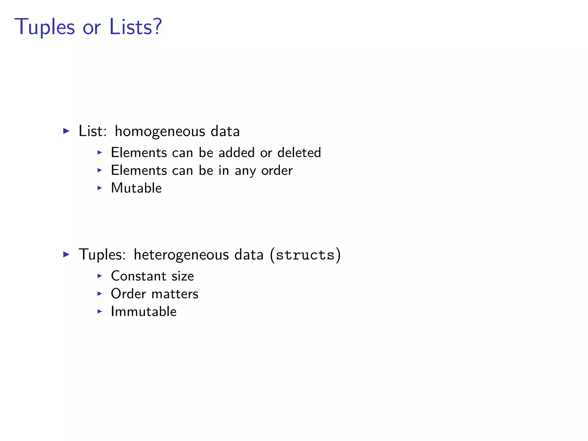 Tuples or Lists?
I List: homogeneous data
I Elements can be added or deleted
I Elements can be in any order
I Mutable
I Tuples: heterogeneous data (structs)
I Constant size
I Order matters
I Immutable
 