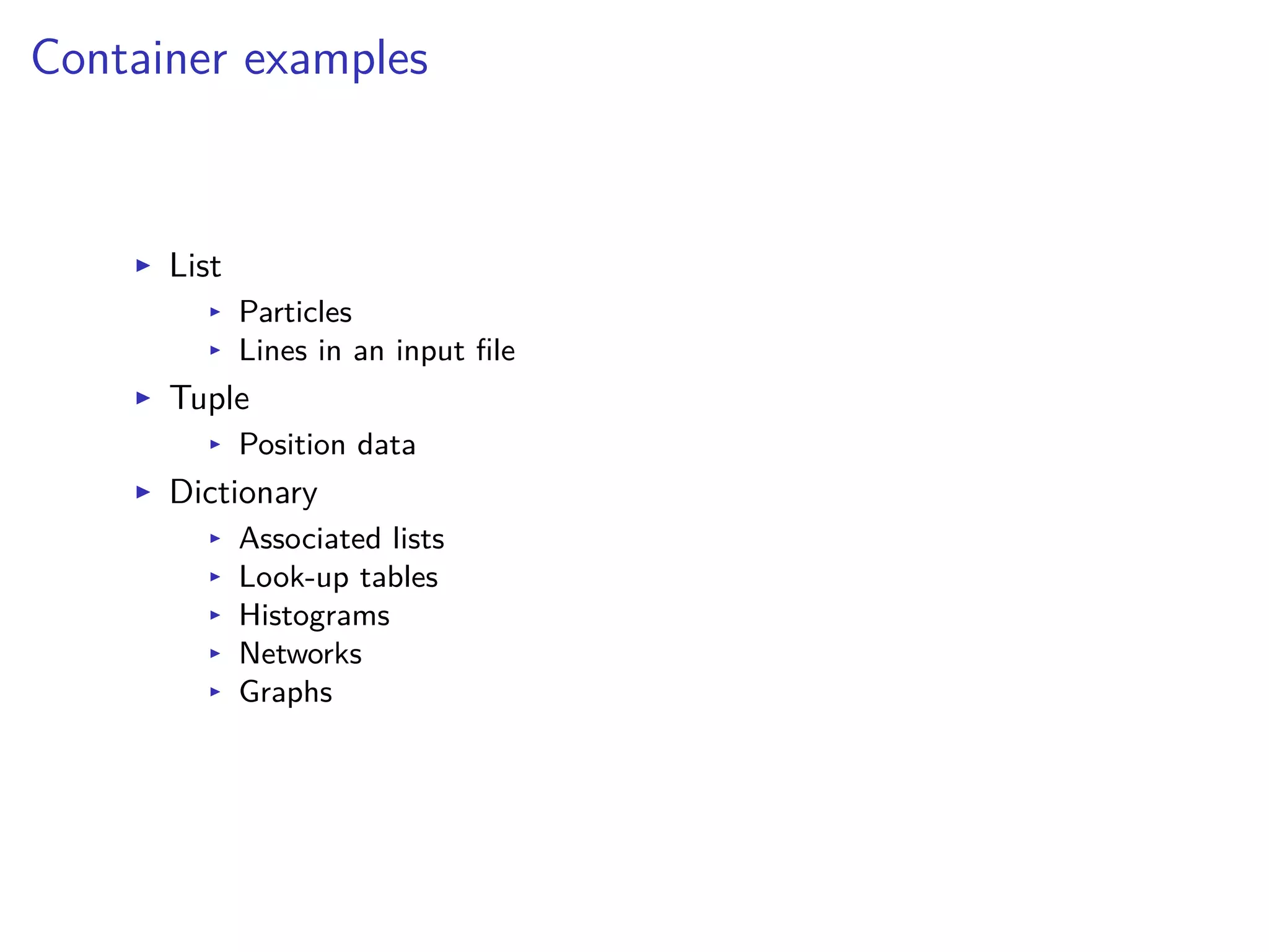 Container examples
I List
I Particles
I Lines in an input ﬁle
I Tuple
I Position data
I Dictionary
I Associated lists
I Look-up tables
I Histograms
I Networks
I Graphs
 