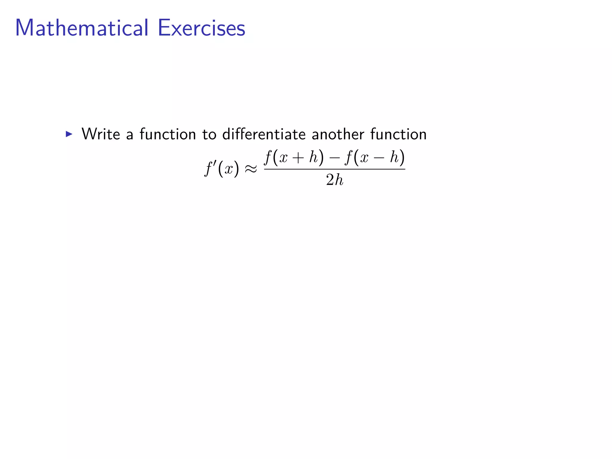 Mathematical Exercises
I Write a function to di erentiate another function
f Õ
(x) ¥
f (x + h) ≠ f (x ≠ h)
2h
 