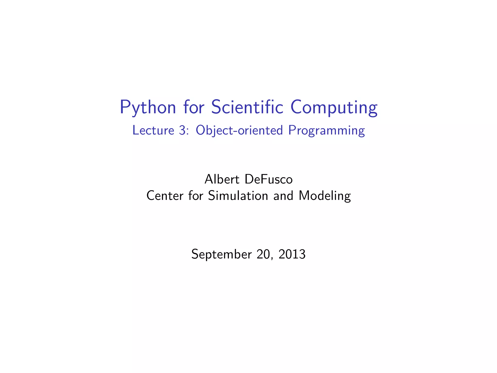 Python for Scientiﬁc Computing
Lecture 3: Object-oriented Programming
Albert DeFusco
Center for Simulation and Modeling
September 20, 2013
 